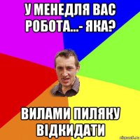 у менедля вас робота...- яка? вилами пиляку відкидати