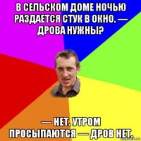 в сельском доме ночью раздается стук в окно. — дрова нужны? — нет. утром просыпаются — дров нет.