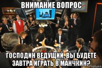 внимание вопрос господин ведущий, вы будете завтра играть в манчкин?