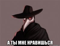  а ты мне нравишься