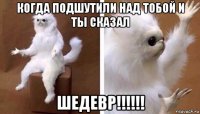 когда подшутили над тобой и ты сказал шедевр!!!!!!