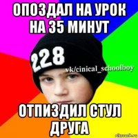 опоздал на урок на 35 минут отпиздил стул друга