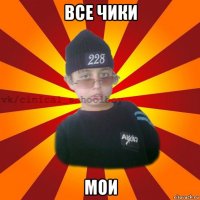 все чики мои