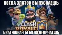 когда элиток выпускаешь братишка-ты меня огорчаешь