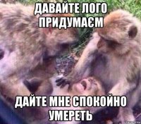 давайте лого придумаєм дайте мне спокойно умереть