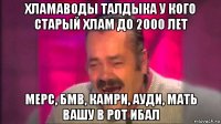 хламаводы талдыка у кого старый хлам до 2000 лет мерс, бмв, камри, ауди, мать вашу в рот ибал