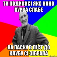 ти подивисі якє воно курва слабе на паску в піст до клубу сі зібрала