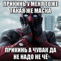 прикинь у меня тоже такая же маска прикинь а чувак да не надо не чё