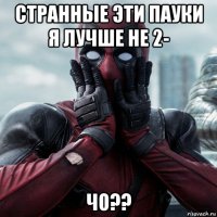 странные эти пауки я лучше не 2- чо??