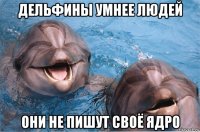 дельфины умнее людей они не пишут своё ядро
