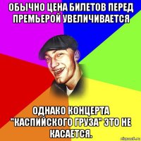 обычно цена билетов перед премьерой увеличивается однако концерта "каспийского груза" это не касается.