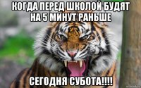 когда перед школой будят на 5 минут раньше сегодня субота!!!!