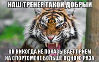 наш тренер такой добрый он никогда не показывает прием на спортсмене больше одного раза