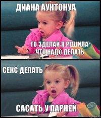 ДИАНА АУНТОНУА ТО ЗДЕЛАЙ Я РЕШИЛА ЧТО НАДО ДЕЛАТЬ СЕКС ДЕЛАТЬ САСАТЬ У ПАРНЕЙ