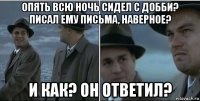 опять всю ночь сидел с добби? писал ему письма, наверное? и как? он ответил?