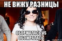 не вижу разницы оборжалась vs обожралась