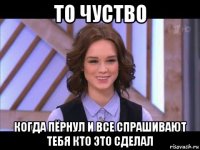 то чуство когда пёрнул и все спрашивают тебя кто это сделал