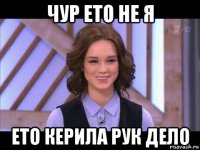 чур ето не я ето керила рук дело