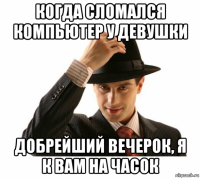 когда сломался компьютер у девушки добрейший вечерок, я к вам на часок