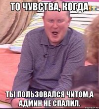 то чувства, когда ты пользовался читом,а админ не спалил.