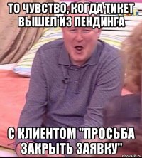 то чувство, когда тикет вышел из пендинга с клиентом "просьба закрыть заявку"