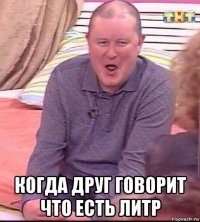  когда друг говорит что есть литр