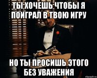 ты хочешь чтобы я поиграл в твою игру но ты просишь этого без уважения