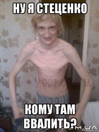 ну я стеценко кому там ввалить?