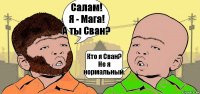 Салам!
Я - Мага!
А ты Сван? Кто я Сван?
Не я нормальный.