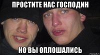 простите нас господин но вы оплошались