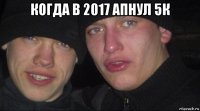 когда в 2017 апнул 5к 