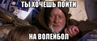 ты хочешь пойти на волейбол