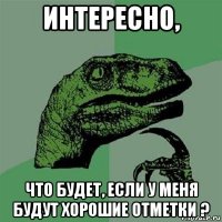 интересно, что будет, если у меня будут хорошие отметки ?