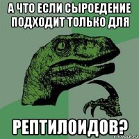 а что если сыроедение подходит только для рептилоидов?