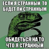 если я странный, то будет ли странным обидеться на то что я странный