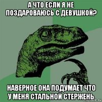 а что если я не поздароваюсь с девушкой? наверное она подумает что у меня стальной стержень