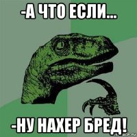 -а что если... -ну нахер бред!