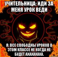 учительница: иди за меня урок веди я: все свободны уроков в этом классе не когда не будет ахахахаха.