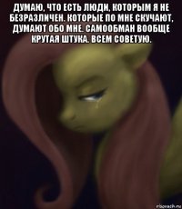 думаю, что есть люди, которым я не безразличен. которые по мне скучают, думают обо мне. самообман вообще крутая штука. всем советую. 