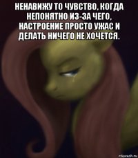 ненавижу то чувство, когда непонятно из-за чего, настроение просто ужас и делать ничего не хочется. 
