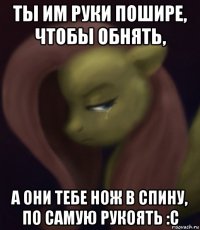 ты им руки пошире, чтобы обнять, а они тебе нож в спину, по самую рукоять :с