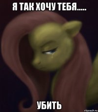 я так хочу тебя..... убить