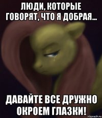 люди, которые говорят, что я добрая... давайте все дружно окроем глазки!