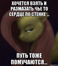 хочется взять и размазать чье то сердце по стенке ... путь тоже помучаются...