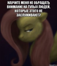 научите меня не обращать внимание на тупых людей, которые этого не заслуживают? 