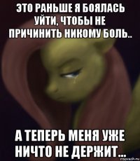 это раньше я боялась уйти, чтобы не причинить никому боль.. а теперь меня уже ничто не держит...