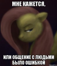 мне кажется, или общение с людьми было ошибкой