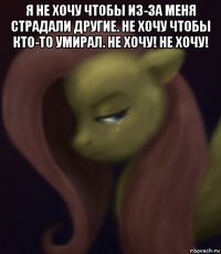 я не хочу чтобы из-за меня страдали другие. не хочу чтобы кто-то умирал. не хочу! не хочу! 
