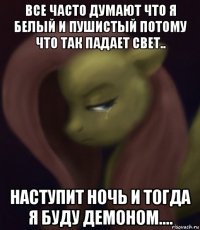 все часто думают что я белый и пушистый потому что так падает свет.. наступит ночь и тогда я буду демоном....