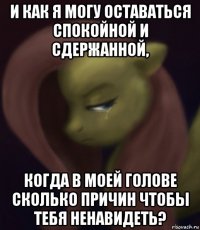 и как я могу оставаться спокойной и сдержанной, когда в моей голове сколько причин чтобы тебя ненавидеть?